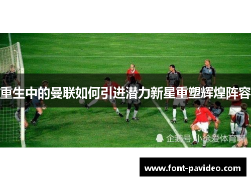 重生中的曼联如何引进潜力新星重塑辉煌阵容 重生中的曼联如何引进潜力新星重塑辉煌阵容