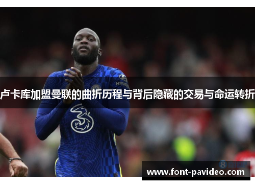 卢卡库加盟曼联的曲折历程与背后隐藏的交易与命运转折