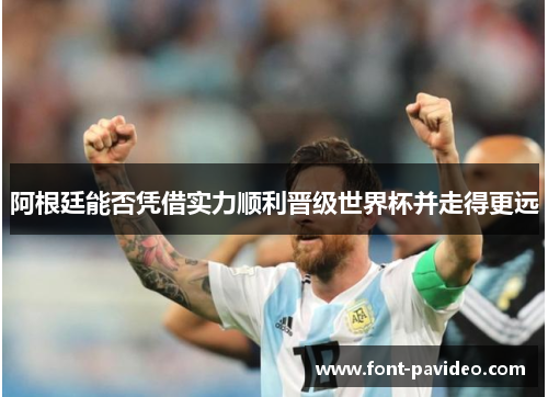 阿根廷能否凭借实力顺利晋级世界杯并走得更远