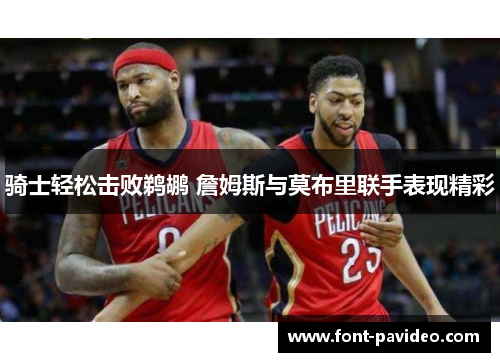 骑士轻松击败鹈鹕 詹姆斯与莫布里联手表现精彩