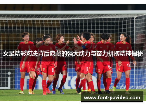 女足精彩对决背后隐藏的强大动力与奋力拼搏精神揭秘