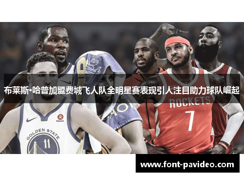 布莱斯·哈普加盟费城飞人队全明星赛表现引人注目助力球队崛起