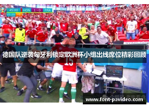 德国队逆袭匈牙利锁定欧洲杯小组出线席位精彩回顾