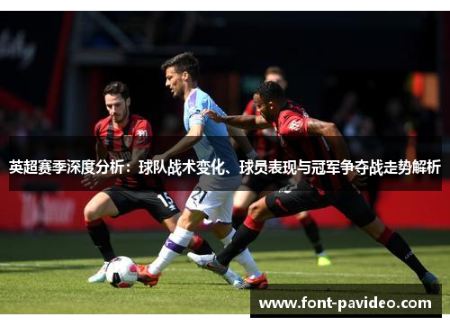 英超赛季深度分析:球队战术变化、球员表现与冠军争夺战走势解析 英超赛季深度分析:球队战术变化、球员表现与冠军争夺战走势解析