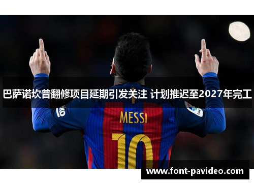 巴萨诺坎普翻修项目延期引发关注 计划推迟至2027年完工 巴萨诺坎普翻修项目延期引发关注 计划推迟至2027年完工