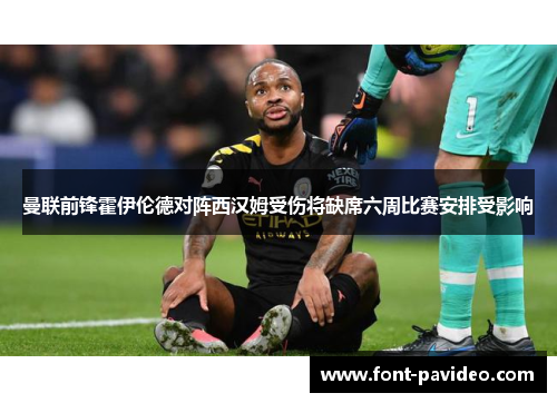 曼联前锋霍伊伦德对阵西汉姆受伤将缺席六周比赛安排受影响