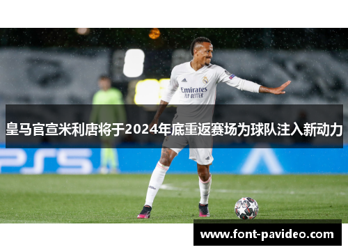 皇马官宣米利唐将于2024年底重返赛场为球队注入新动力