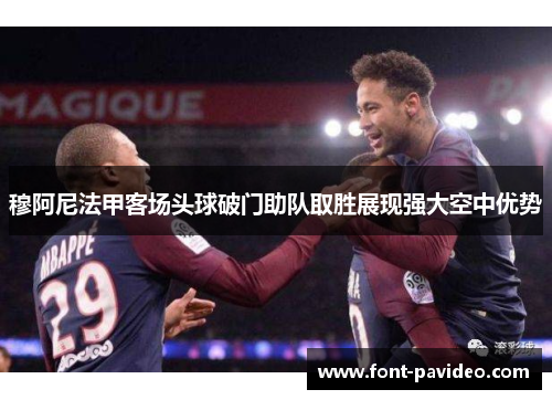 穆阿尼法甲客场头球破门助队取胜展现强大空中优势