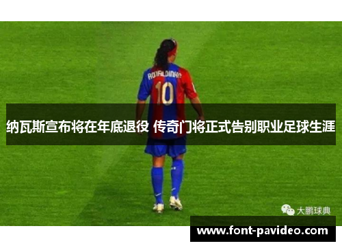 纳瓦斯宣布将在年底退役 传奇门将正式告别职业足球生涯 纳瓦斯宣布将在年底退役 传奇门将正式告别职业足球生涯