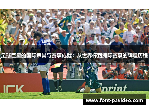足球巨星的国际荣誉与赛事成就：从世界杯到洲际赛事的辉煌历程