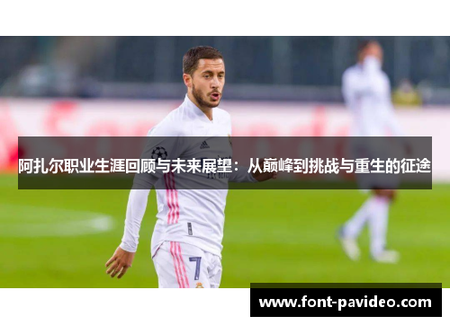 阿扎尔职业生涯回顾与未来展望：从巅峰到挑战与重生的征途
