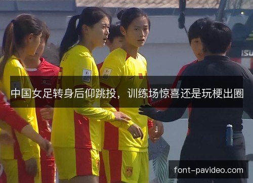 中国女足转身后仰跳投，训练场惊喜还是玩梗出圈