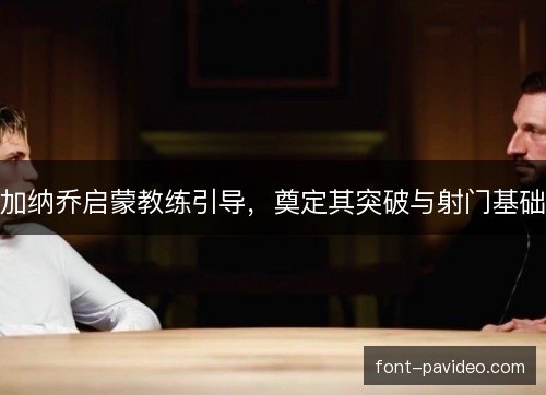 加纳乔启蒙教练引导，奠定其突破与射门基础