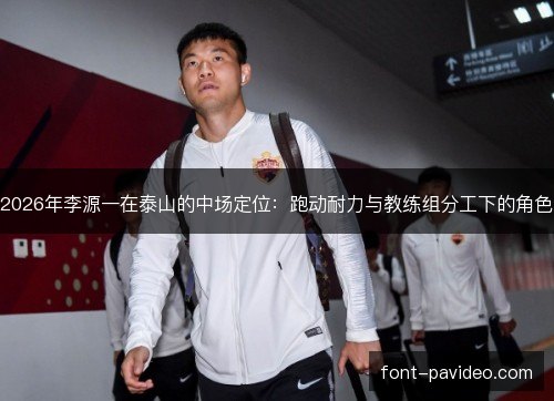 2026年李源一在泰山的中场定位:跑动耐力与教练组分工下的角色 2026年李源一在泰山的中场定位:跑动耐力与教练组分工下的角色